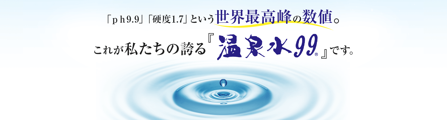 「ｐｈ9.9」「硬度1.7」という世界最高峰の数値。