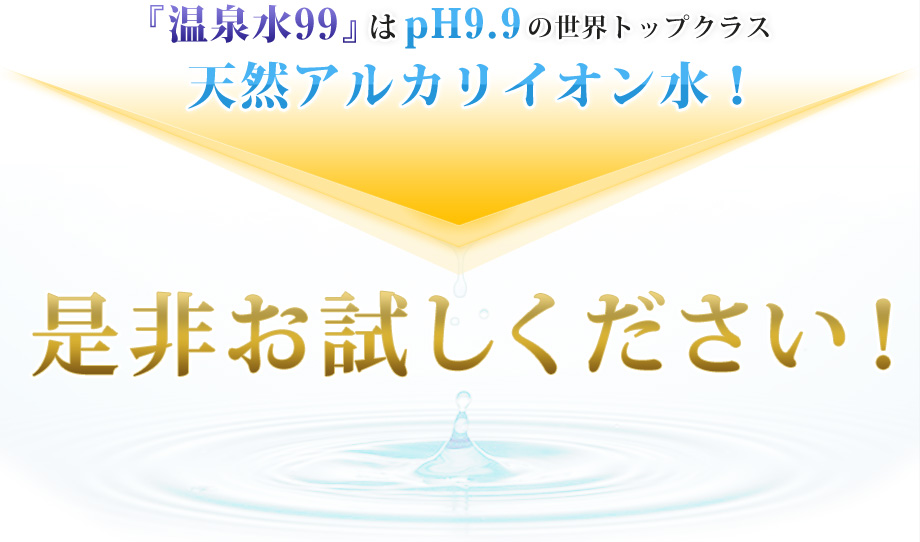 「温泉水99」はpH9.9の世界トップクラス天然イオン水！是非お試しください！