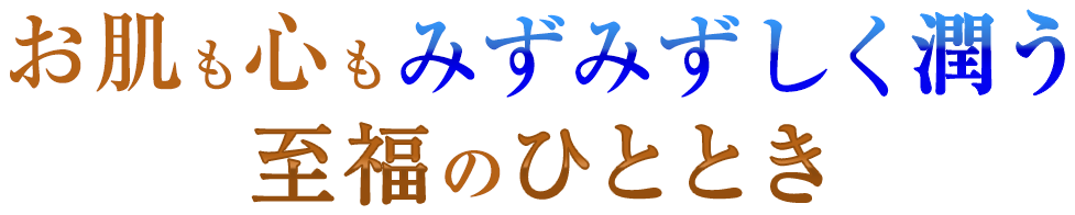 お肌も心もみずみずしく潤う至福のひととき