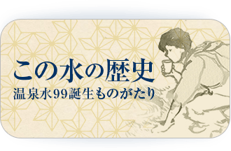 この水の歴史 温泉水99誕生ものがたり