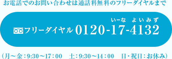 フリーダイヤル0120-17-4132(月～金9:30～17:00、土9:30～14:00、日・祝お休み)