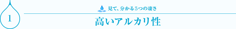 見て、分かる５つの凄さ　高いアルカリ性