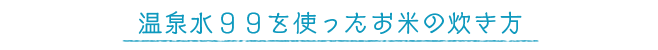 温泉水９９を使ったお米の炊き方