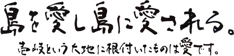 島を愛し島に愛される。壱岐という大地に根付いたものは愛です。
