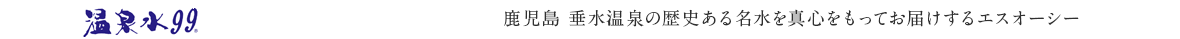 温泉水99 鹿児島・垂水温泉の歴史ある名水を真心をもってお届けするエスオーシー
