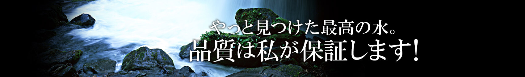 やっと見つけた最高の水。品質は私が保証します