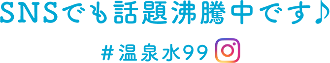 SNSでも話題沸騰中です♪#温泉水99