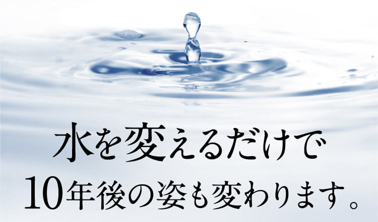 水を変えるだけで10年後の姿も変わります。