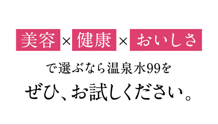 美容×健康×おいしさで選ぶなら温泉水99をぜひ、お試しください。