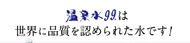 温泉水99は世界に品質を認められた水です