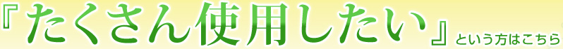 たくさん使用したいという方はこちら