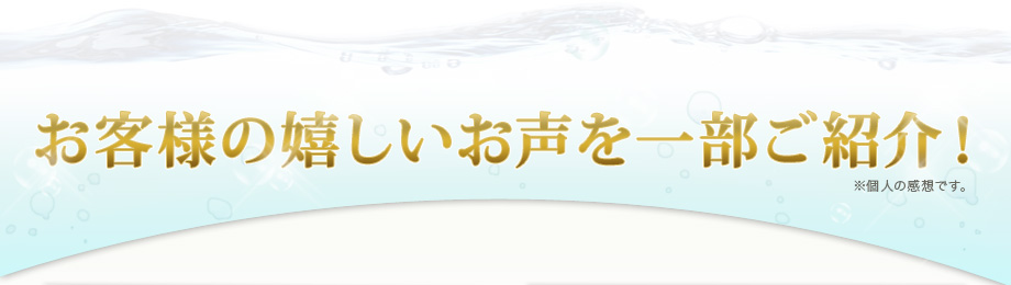 お客様の嬉しいお声を一部ご紹介！※個人の感想です。
